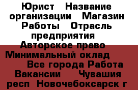 Юрист › Название организации ­ Магазин Работы › Отрасль предприятия ­ Авторское право › Минимальный оклад ­ 30 000 - Все города Работа » Вакансии   . Чувашия респ.,Новочебоксарск г.